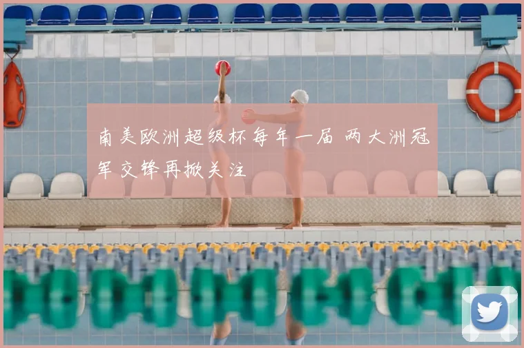 南美欧洲超级杯每年一届 两大洲冠军交锋再掀关注